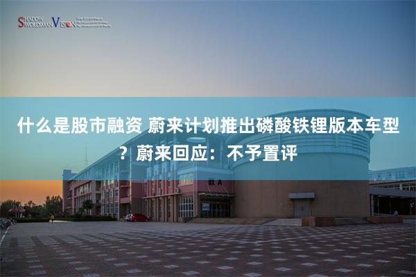 什么是股市融资 蔚来计划推出磷酸铁锂版本车型？蔚来回应：不予置评