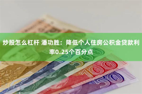 炒股怎么杠杆 潘功胜：降低个人住房公积金贷款利率0.25个百分点