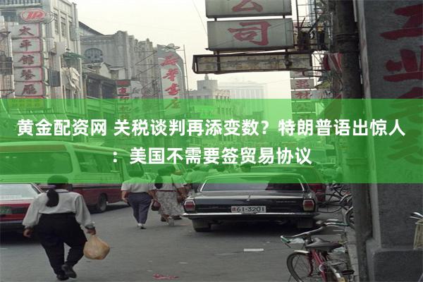 黄金配资网 关税谈判再添变数？特朗普语出惊人：美国不需要签贸易协议