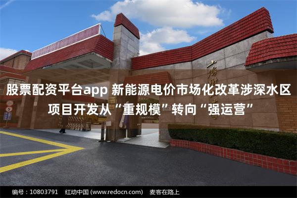 股票配资平台app 新能源电价市场化改革涉深水区 项目开发从“重规模”转向“强运营”