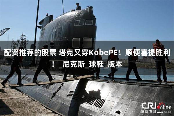 配资推荐的股票 塔克又穿KobePE！顺便喜提胜利！_尼克斯_球鞋_版本