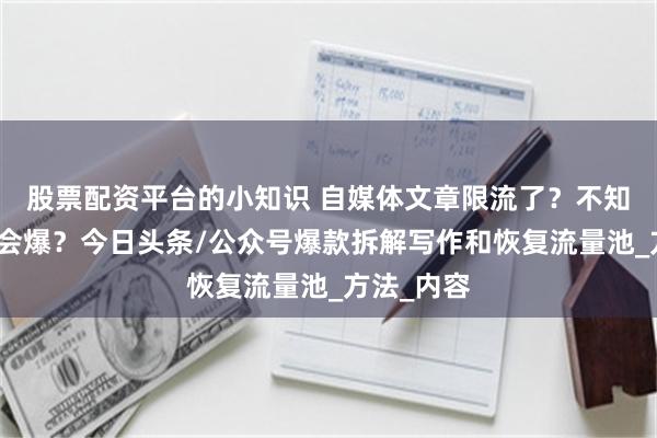 股票配资平台的小知识 自媒体文章限流了？不知道写什么会爆？今日头条/公众号爆款拆解写作和恢复流量池_方法_内容