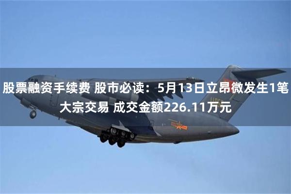 股票融资手续费 股市必读：5月13日立昂微发生1笔大宗交易 成交金额226.11万元