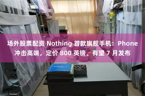 场外股票配资 Nothing 首款旗舰手机：Phone冲击高端，定价 800 英镑、有望 7 月发布