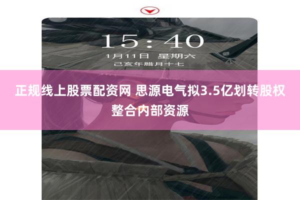 正规线上股票配资网 思源电气拟3.5亿划转股权整合内部资源