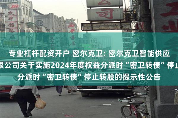 专业杠杆配资开户 密尔克卫: 密尔克卫智能供应链服务集团股份有限公司关于实施2024年度权益分派时“密卫转债”停止转股的提示性公告