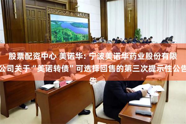 股票配资中心 美诺华: 宁波美诺华药业股份有限公司关于“美诺转债”可选择回售的第三次提示性公告