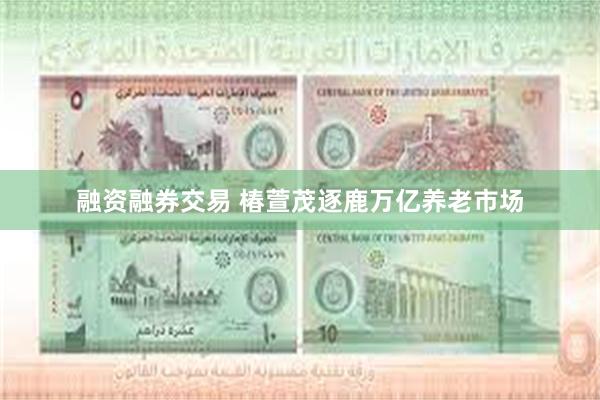 融资融券交易 椿萱茂逐鹿万亿养老市场