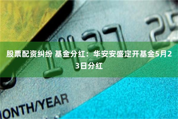 股票配资纠纷 基金分红：华安安盛定开基金5月23日分红