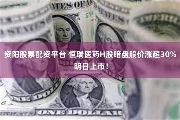 资阳股票配资平台 恒瑞医药H股暗盘股价涨超30% 明日上市！