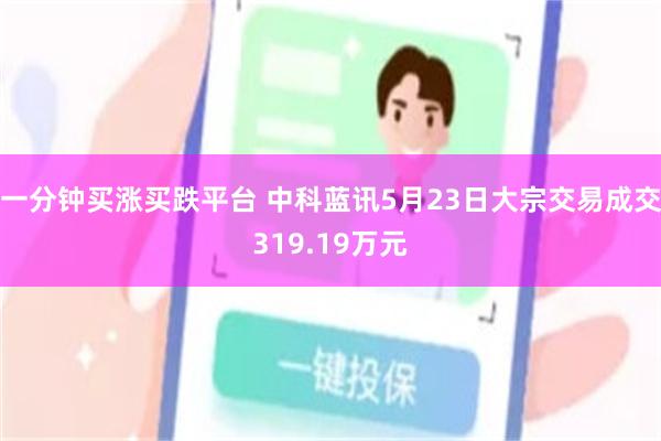 一分钟买涨买跌平台 中科蓝讯5月23日大宗交易成交319.19万元