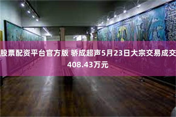 股票配资平台官方版 骄成超声5月23日大宗交易成交408.43万元