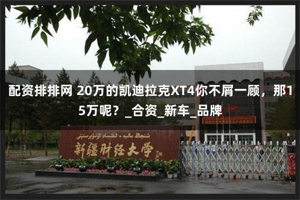 配资排排网 20万的凯迪拉克XT4你不屑一顾，那15万呢？_合资_新车_品牌