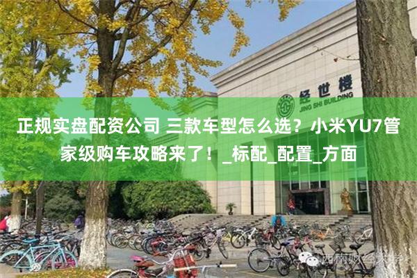 正规实盘配资公司 三款车型怎么选？小米YU7管家级购车攻略来了！_标配_配置_方面