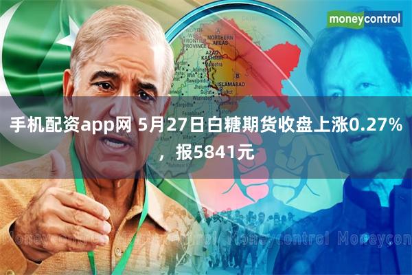 手机配资app网 5月27日白糖期货收盘上涨0.27%，报5841元