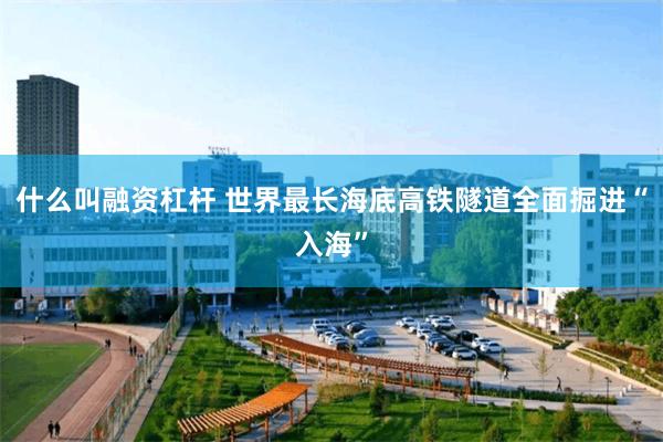 什么叫融资杠杆 世界最长海底高铁隧道全面掘进“入海”