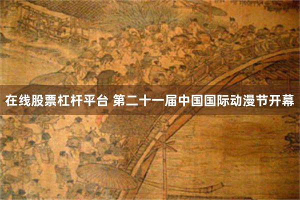 在线股票杠杆平台 第二十一届中国国际动漫节开幕