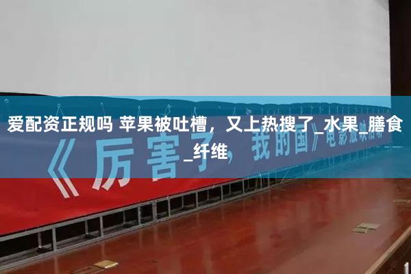 爱配资正规吗 苹果被吐槽，又上热搜了_水果_膳食_纤维