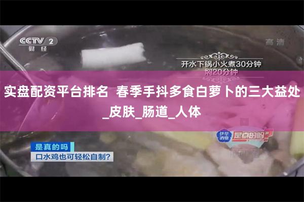 实盘配资平台排名  春季手抖多食白萝卜的三大益处_皮肤_肠道_人体