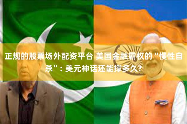 正规的股票场外配资平台 美国金融霸权的“慢性自杀”: 美元神话还能撑多久?