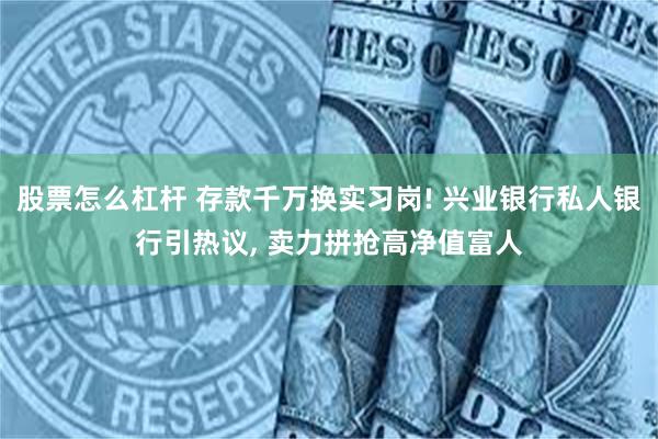 股票怎么杠杆 存款千万换实习岗! 兴业银行私人银行引热议, 卖力拼抢高净值富人