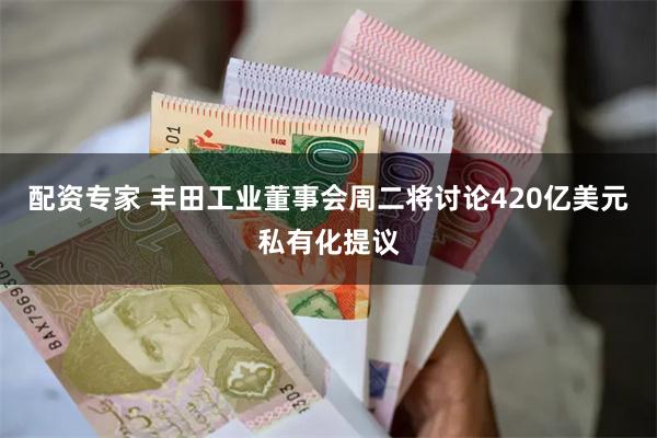 配资专家 丰田工业董事会周二将讨论420亿美元私有化提议