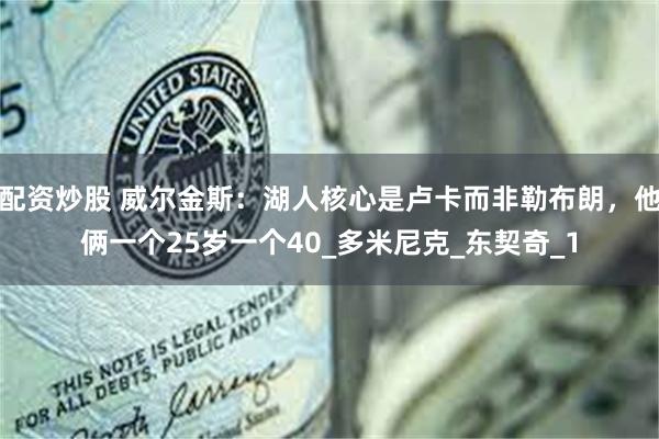 配资炒股 威尔金斯：湖人核心是卢卡而非勒布朗，他俩一个25岁一个40_多米尼克_东契奇_1