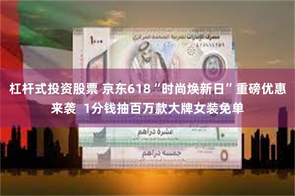 杠杆式投资股票 京东618“时尚焕新日”重磅优惠来袭  1分钱抽百万款大牌女装免单