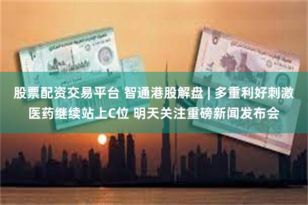 股票配资交易平台 智通港股解盘 | 多重利好刺激医药继续站上C位 明天关注重磅新闻发布会