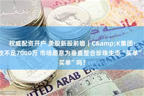 权威配资开户 美股新股前瞻｜C&K集团：营收不足7000万 市场愿意为垂直整合珍珠生态“买单”吗？