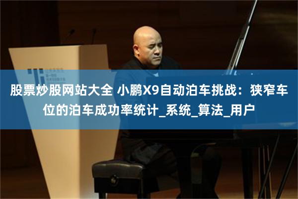 股票炒股网站大全 小鹏X9自动泊车挑战：狭窄车位的泊车成功率统计_系统_算法_用户