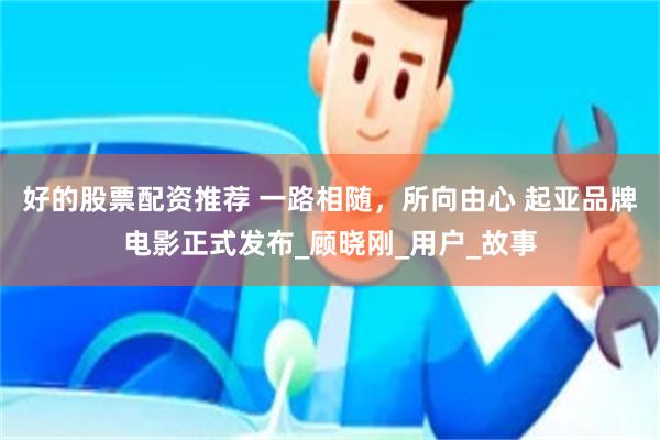 好的股票配资推荐 一路相随，所向由心 起亚品牌电影正式发布_顾晓刚_用户_故事