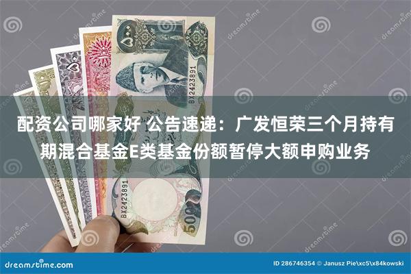 配资公司哪家好 公告速递：广发恒荣三个月持有期混合基金E类基金份额暂停大额申购业务