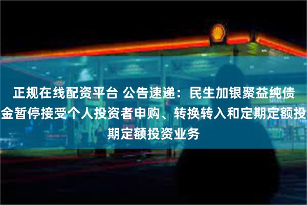 正规在线配资平台 公告速递：民生加银聚益纯债债券基金暂停接受个人投资者申购、转换转入和定期定额投资业务