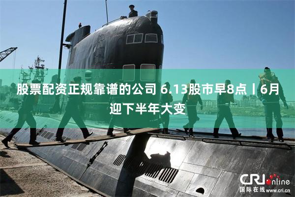 股票配资正规靠谱的公司 6.13股市早8点丨6月迎下半年大变