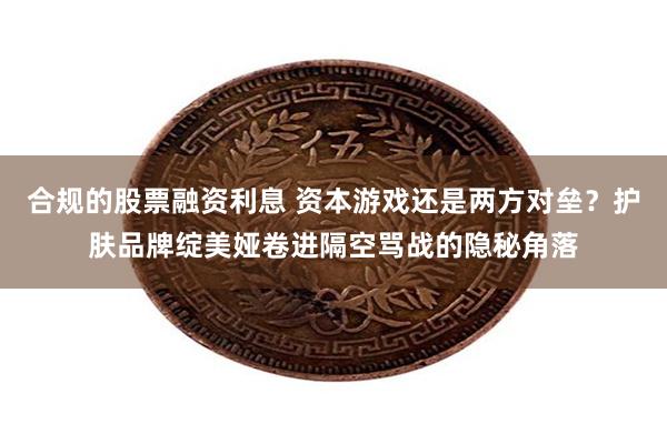 合规的股票融资利息 资本游戏还是两方对垒？护肤品牌绽美娅卷进隔空骂战的隐秘角落