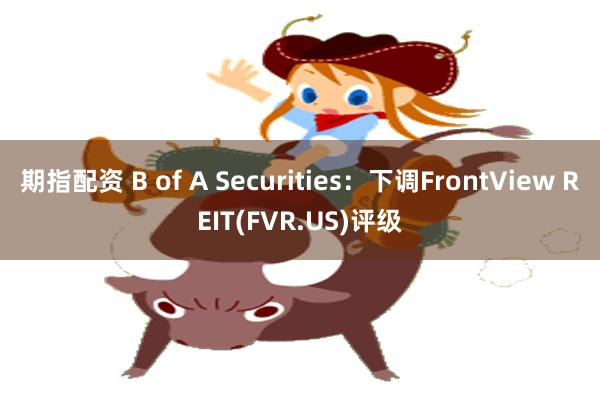 期指配资 B of A Securities：下调FrontView REIT(FVR.US)评级