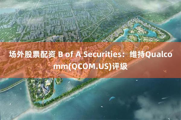 场外股票配资 B of A Securities：维持Qualcomm(QCOM.US)评级