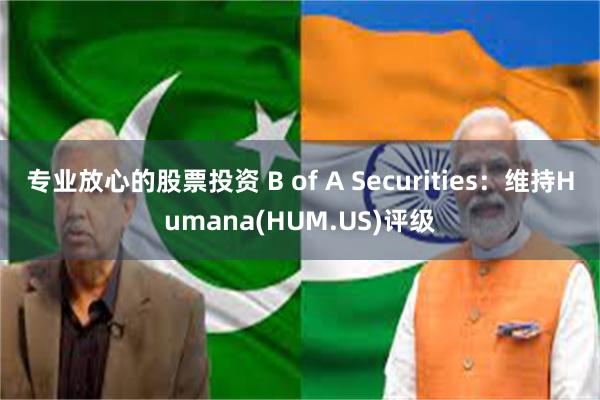 专业放心的股票投资 B of A Securities：维持Humana(HUM.US)评级