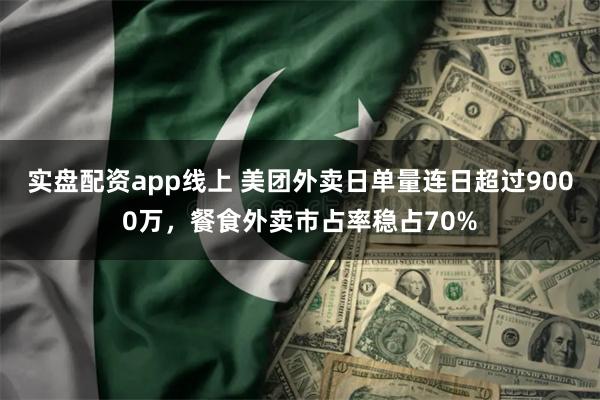 实盘配资app线上 美团外卖日单量连日超过9000万，餐食外卖市占率稳占70%
