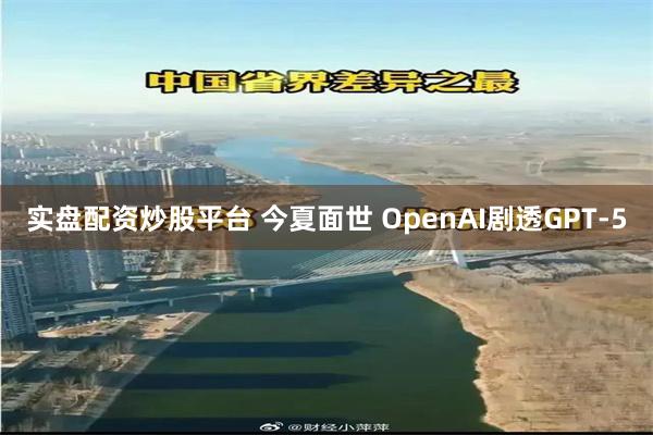 实盘配资炒股平台 今夏面世 OpenAI剧透GPT-5