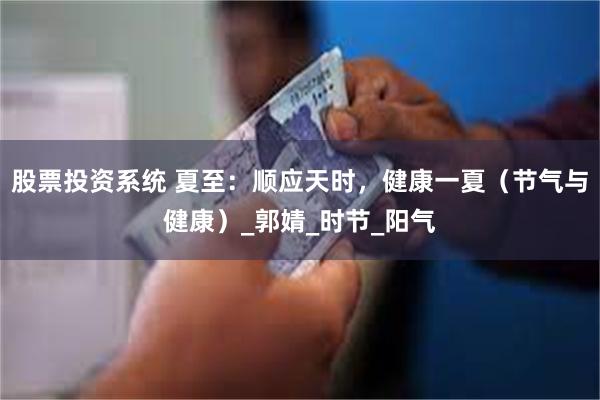 股票投资系统 夏至：顺应天时，健康一夏（节气与健康）_郭婧_时节_阳气
