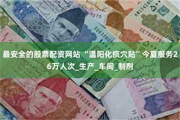 最安全的股票配资网站 “温阳化痰穴贴”今夏服务26万人次_生产_车间_制剂