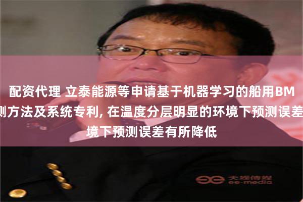 配资代理 立泰能源等申请基于机器学习的船用BMS状态预测方法及系统专利, 在温度分层明显的环境下预测误差有所降低