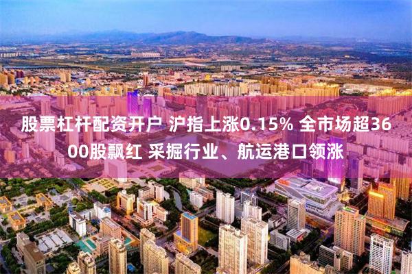 股票杠杆配资开户 沪指上涨0.15% 全市场超3600股飘红 采掘行业、航运港口领涨
