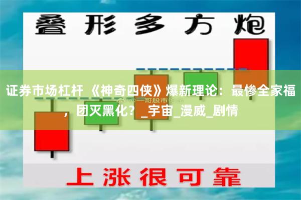 证券市场杠杆 《神奇四侠》爆新理论：最惨全家福，团灭黑化？_宇宙_漫威_剧情