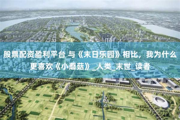 股票配资盈利平台 与《末日乐园》相比，我为什么更喜欢《小蘑菇》_人类_末世_读者