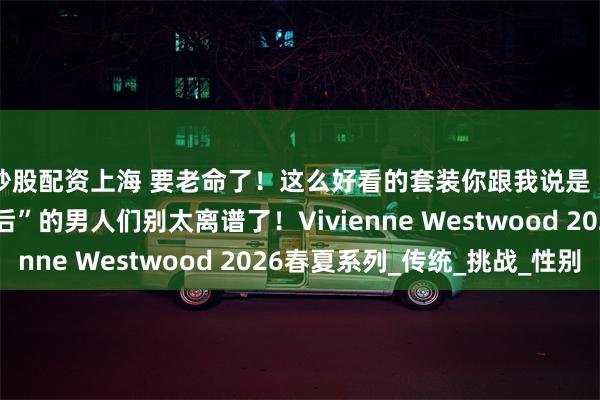 炒股配资上海 要老命了！这么好看的套装你跟我说是【男装】？！“西太后”的男人们别太离谱了！Vivienne Westwood 2026春夏系列_传统_挑战_性别