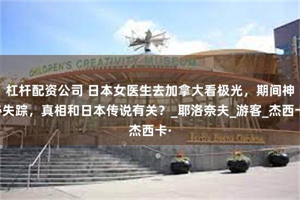 杠杆配资公司 日本女医生去加拿大看极光，期间神秘失踪，真相和日本传说有关？_耶洛奈夫_游客_杰西卡·