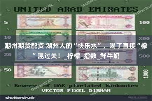 潮州期货配资 湖州人的“快乐水”，喝了直接“檬”混过关！_柠檬_指数_鲜牛奶